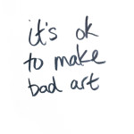 It’s ok to make bad art.